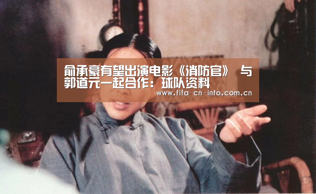 俞承豪有望出演电影《消防官》 与郭道元一起合作:球队资料(图2) 新闻快讯